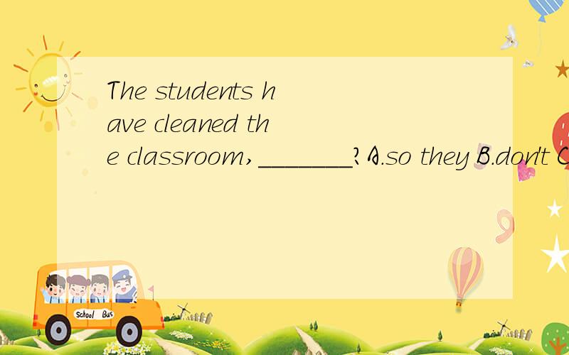 The students have cleaned the classroom,_______?A.so they B.don't C.have they D.haven't they
