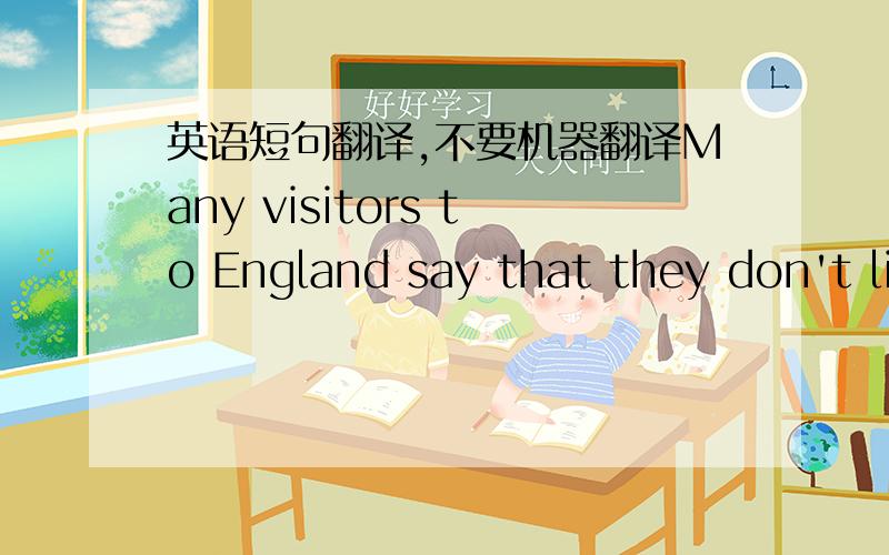 英语短句翻译,不要机器翻译Many visitors to England say that they don't like English food at all.