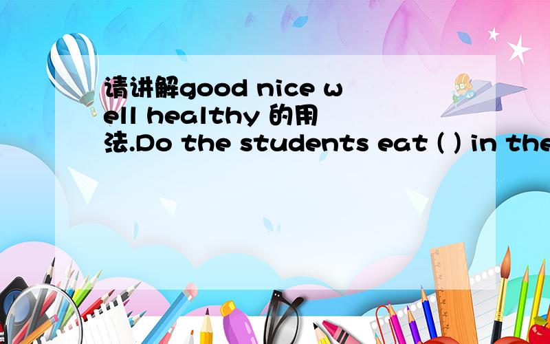 请讲解good nice well healthy 的用法.Do the students eat ( ) in the schllo?A good B nice C healthy D well