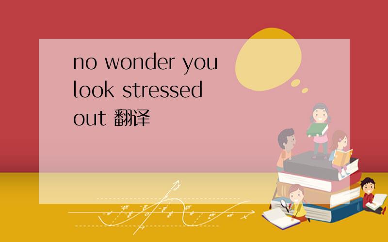 no wonder you look stressed out 翻译
