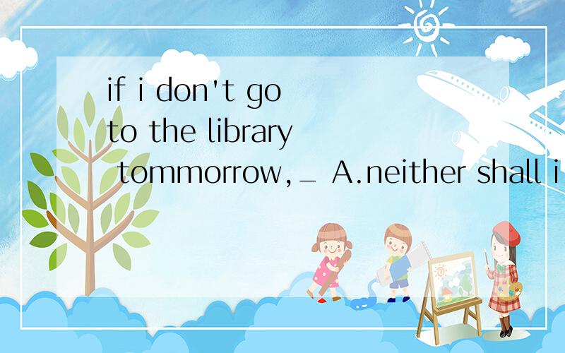 if i don't go to the library tommorrow,_ A.neither shall i B.nor do i C.so do i D.neither do i为什么选A呢