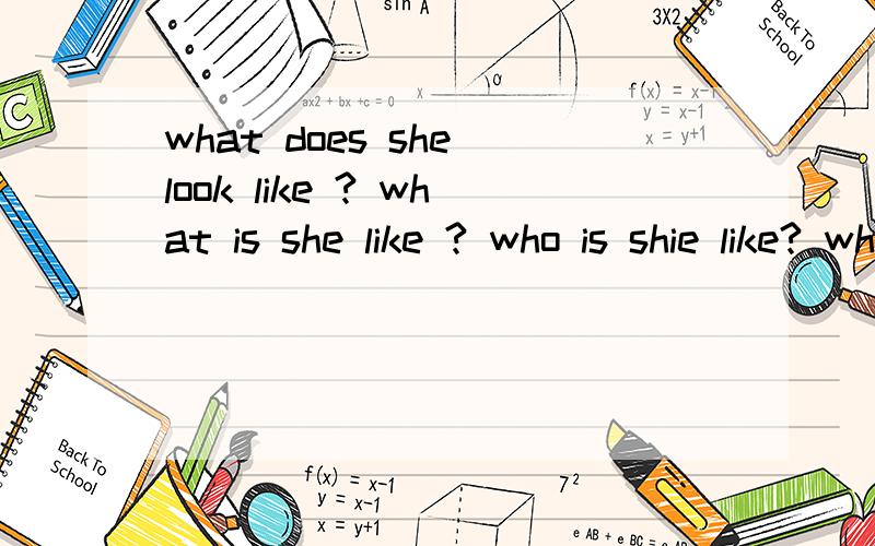 what does she look like ? what is she like ? who is shie like? who is she like?我不懂这几个句型what does she look like ?what is she like ?who is shie like? who is she like?我不懂这几个句型的意思 急问
