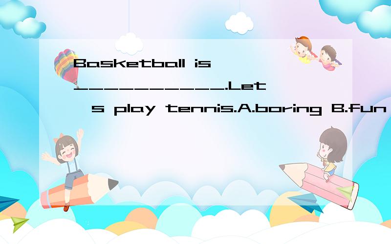 Basketball is __________.Let's play tennis.A.boring B.fun C.interesting D.relaxing