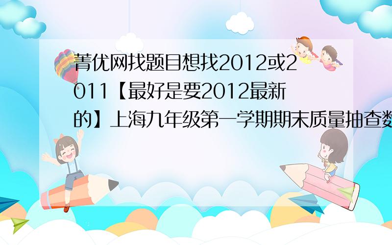 菁优网找题目想找2012或2011【最好是要2012最新的】上海九年级第一学期期末质量抽查数学试卷 ,2011上海九年级数学中考模拟试卷以及物理的试卷【都要是上海的2011或2012年的】在菁优网怎么