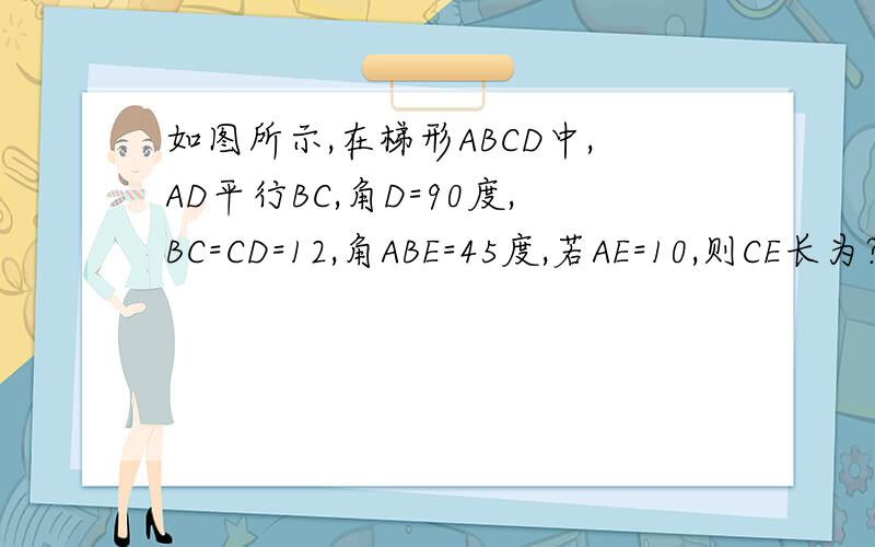 如图所示,在梯形ABCD中,AD平行BC,角D=90度,BC=CD=12,角ABE=45度,若AE=10,则CE长为?
