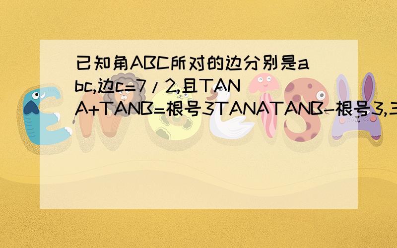 已知角ABC所对的边分别是abc,边c=7/2,且TANA+TANB=根号3TANATANB-根号3,三角形面积为3根号3/2求a+b