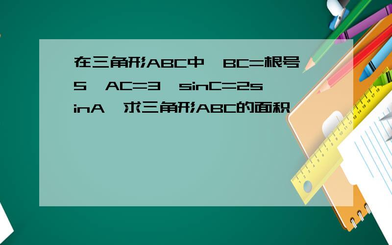 在三角形ABC中,BC=根号5,AC=3,sinC=2sinA,求三角形ABC的面积