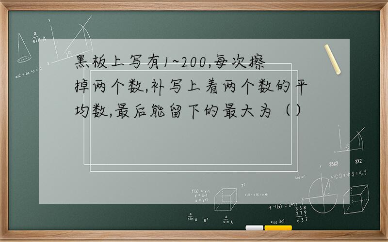 黑板上写有1~200,每次擦掉两个数,补写上着两个数的平均数,最后能留下的最大为（）