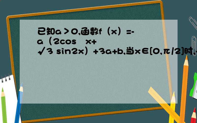 已知a＞0,函数f（x）=-a（2cos²x+√3 sin2x）+3a+b,当x∈[0,π/2]时,-5≤f（x）≤1.（1）求常数a,b的值.（2）设g（x）=f（x+π/2）,且lg[g（x）]＞0,求g（x）的单调递增区间.