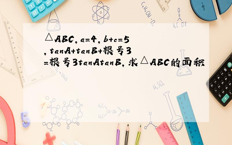 △ABC,a=4,b+c=5,tanA+tanB+根号3=根号3tanAtanB,求△ABC的面积