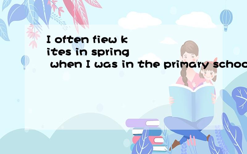 I often fiew kites in spring when I was in the primary schoolI____ _____ ______ kites when I was in the primary school