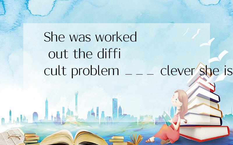 She was worked out the difficult problem ___ clever she is那个空是填what what a 还是how啊 为什么啊