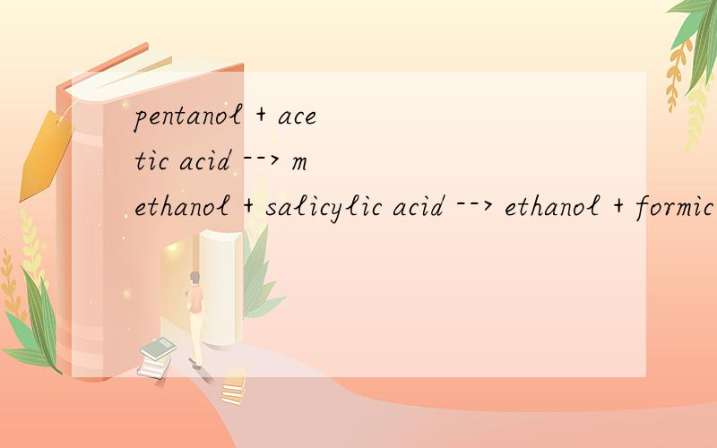 pentanol + acetic acid --> methanol + salicylic acid --> ethanol + formic acid --> 以上三个组合得出什么?（英文）请帮忙写出完整化学方程式.