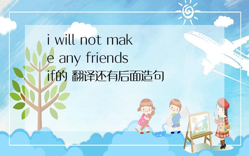 i will not make any friends if的 翻译还有后面造句
