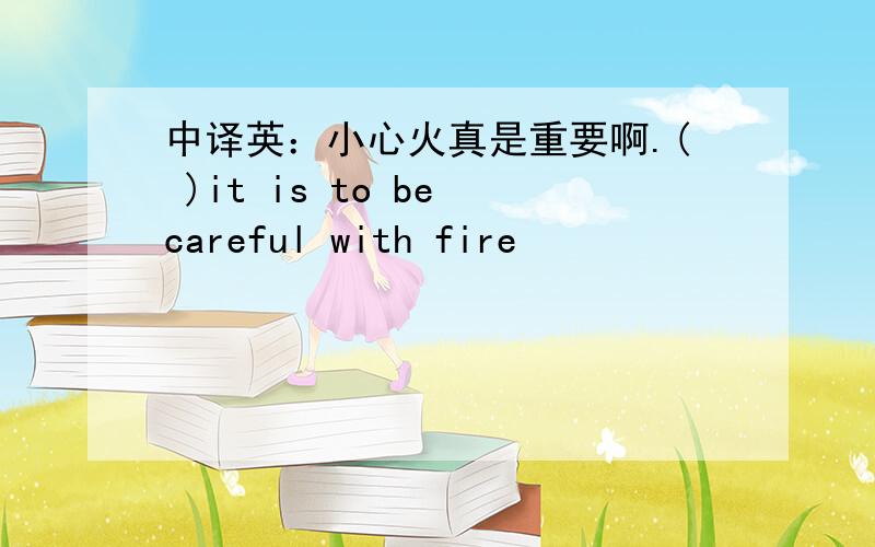 中译英：小心火真是重要啊.( )it is to be careful with fire