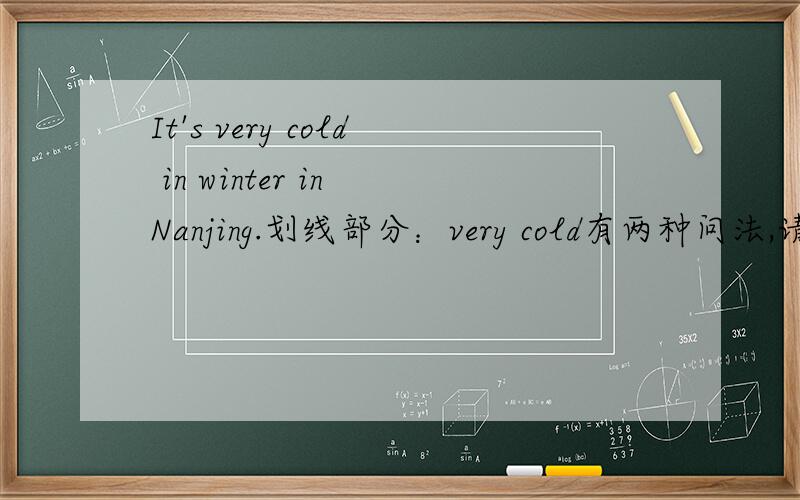 It's very cold in winter in Nanjing.划线部分：very cold有两种问法,请都列举出来.