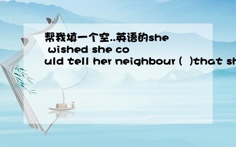 帮我填一个空..英语的she wished she could tell her neighbour (  )that she was sorry not to be able to do it any longer .