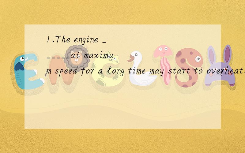 1.The engine ______at maximum speed for a long time may start to overheat.A.running B.run C.ran D.to be run2.This book is written in ____ easy English ____beginners can understand.A.too;that B.so;that C.such;as D.such;that