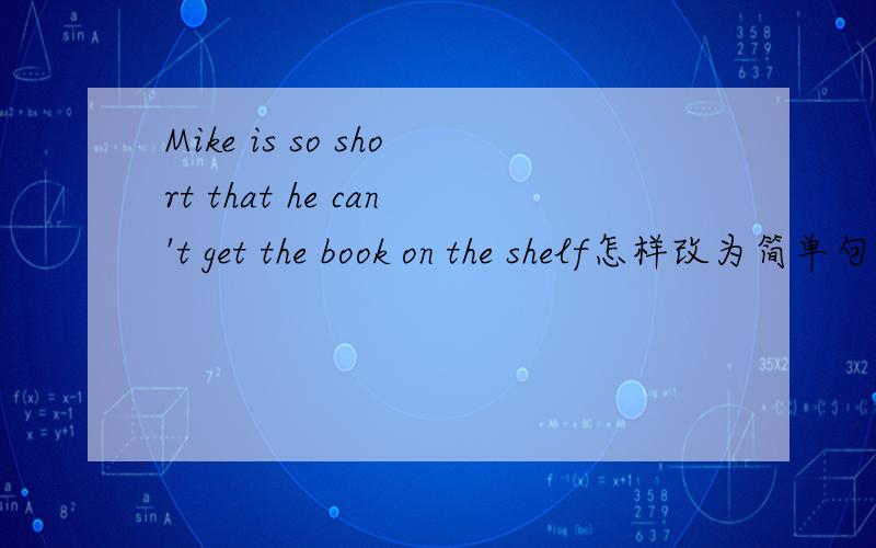 Mike is so short that he can't get the book on the shelf怎样改为简单句?