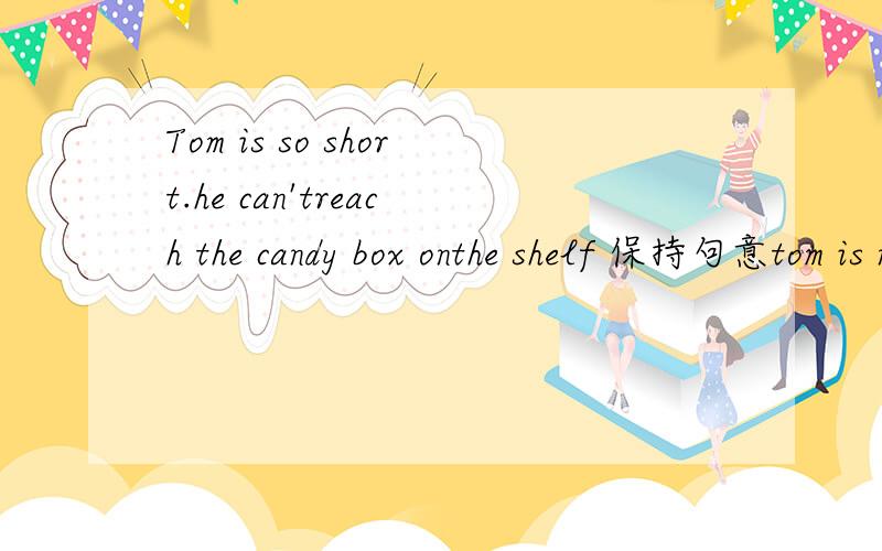 Tom is so short.he can'treach the candy box onthe shelf 保持句意tom is not —— —— to reach the candy box on the shelf
