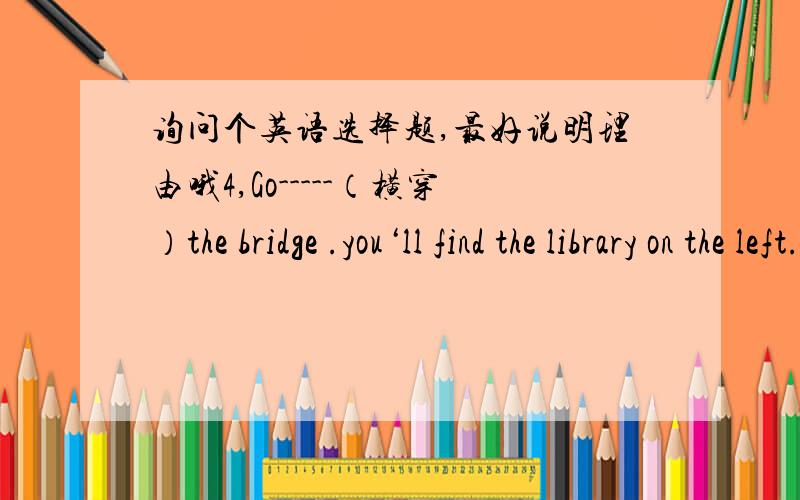 询问个英语选择题,最好说明理由哦4,Go-----（横穿）the bridge .you‘ll find the library on the left.