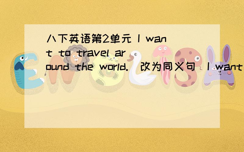 八下英语第2单元 I want to travel around the world.(改为同义句)I want to travel ____ _____ the world.