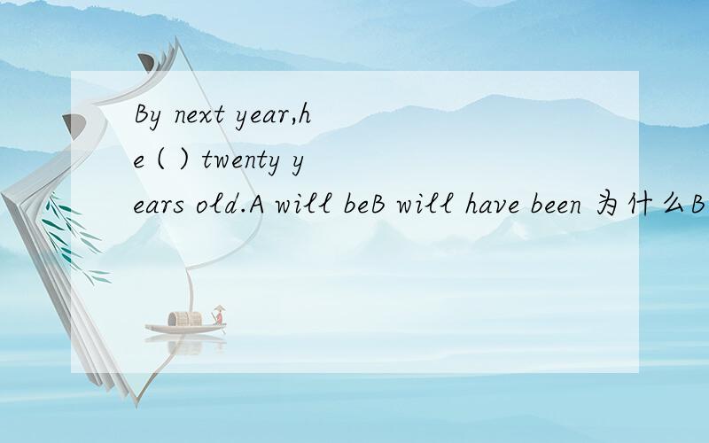 By next year,he ( ) twenty years old.A will beB will have been 为什么B不行