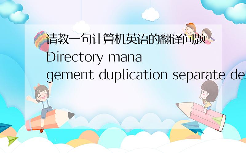 请教一句计算机英语的翻译问题Directory management duplication separate design separate.请问这句话是什么意思呢?