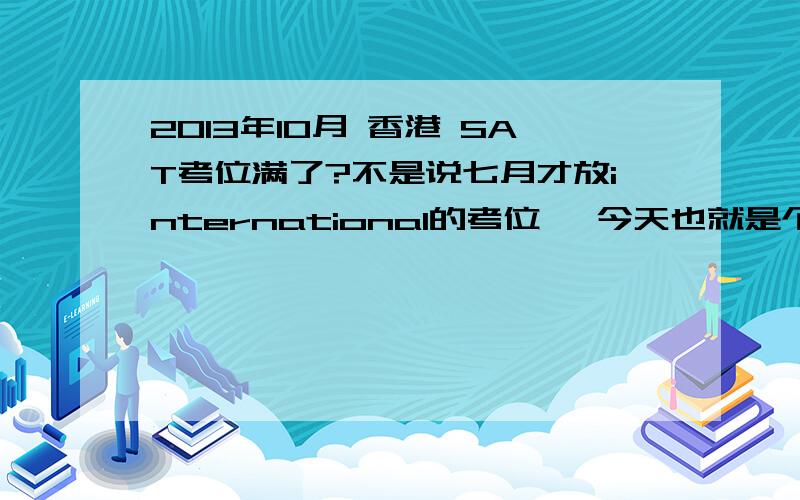 2013年10月 香港 SAT考位满了?不是说七月才放international的考位嘛 今天也就是个七月一号吧 就满了?满了?后面再放不放了……还有还有下半年考场只有亚博馆的吗~