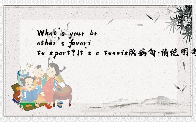 What's your brother's favorite sport?It's a tennis改病句.请说明考点并翻译,十万火急在线等,