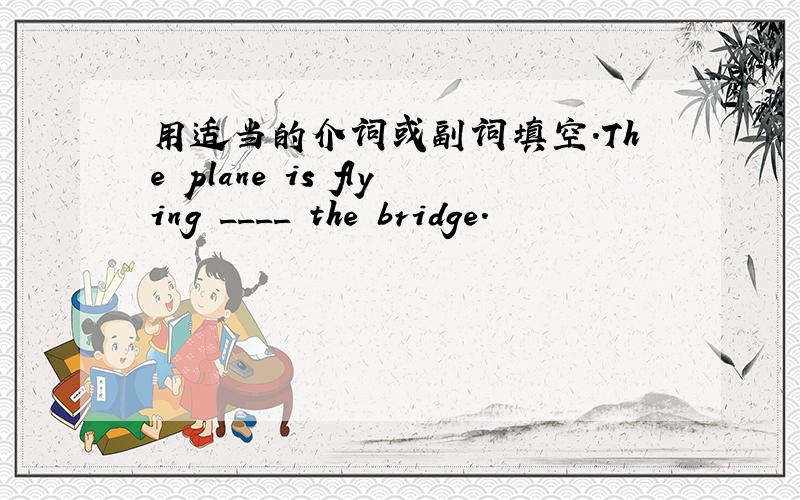 用适当的介词或副词填空.The plane is flying ____ the bridge.