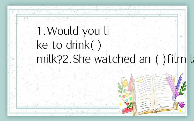 1.Would you like to drink( )milk?2.She watched an ( )film last night .3.排列顺序.a.His father often buys one for her .b.He says it can help his mother learn English .c.He does not want to buy a rose .d.Peter wants to buy something for his mother