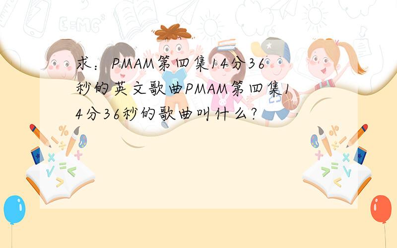 求：PMAM第四集14分36秒的英文歌曲PMAM第四集14分36秒的歌曲叫什么?