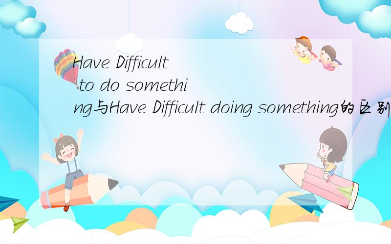 Have Difficult to do something与Have Difficult doing something的区别