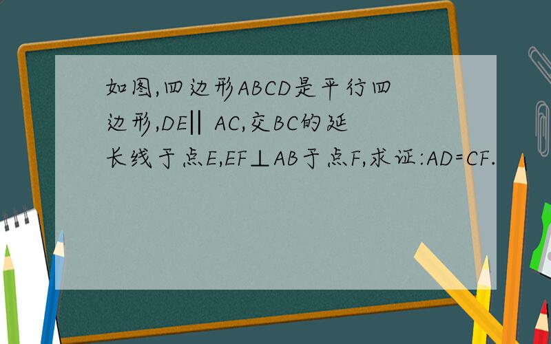 如图,四边形ABCD是平行四边形,DE‖AC,交BC的延长线于点E,EF⊥AB于点F,求证:AD=CF.