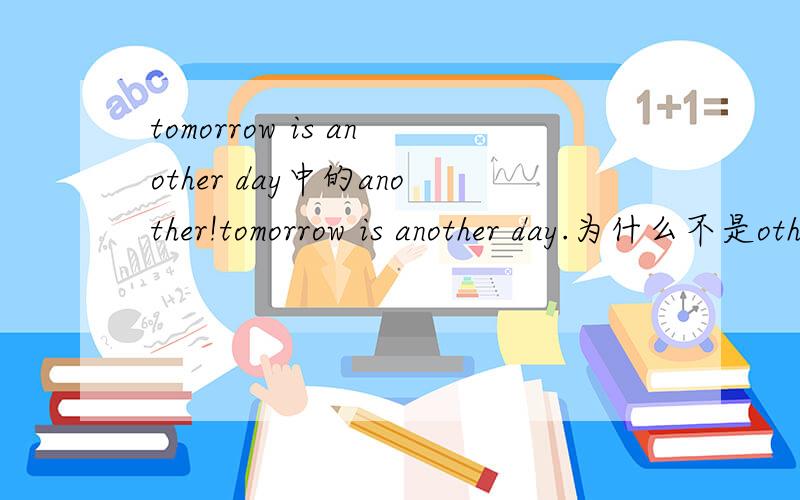 tomorrow is another day中的another!tomorrow is another day.为什么不是other或者其他的啊.another 不是表示3者以上的嘛