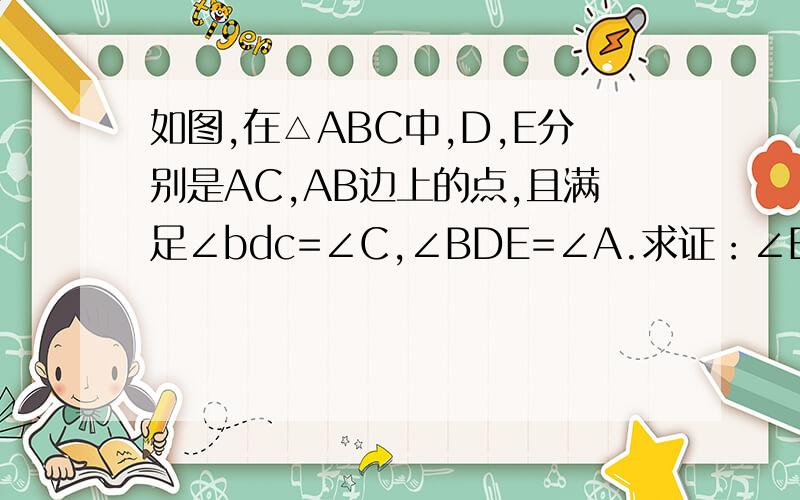 如图,在△ABC中,D,E分别是AC,AB边上的点,且满足∠bdc=∠C,∠BDE=∠A.求证：∠BED=∠ADB,∠AED=∠C.如图,在△ABC中,D,E分别是AC,AB边上的点,且满足∠bdc=∠C,∠BDE=∠A.求证：∠BED=∠ADB,∠AED=∠C.