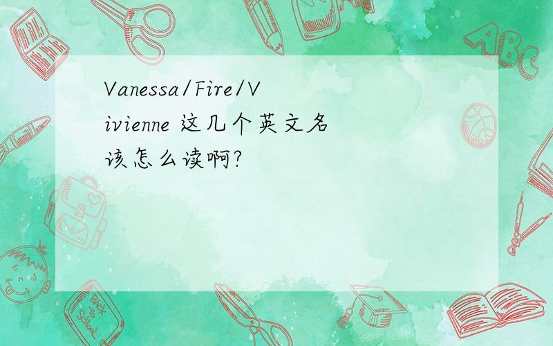 Vanessa/Fire/Vivienne 这几个英文名该怎么读啊?
