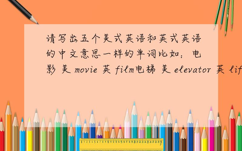 请写出五个美式英语和英式英语的中文意思一样的单词比如：电影 美 movie 英 film电梯 美 elevator 英 lift