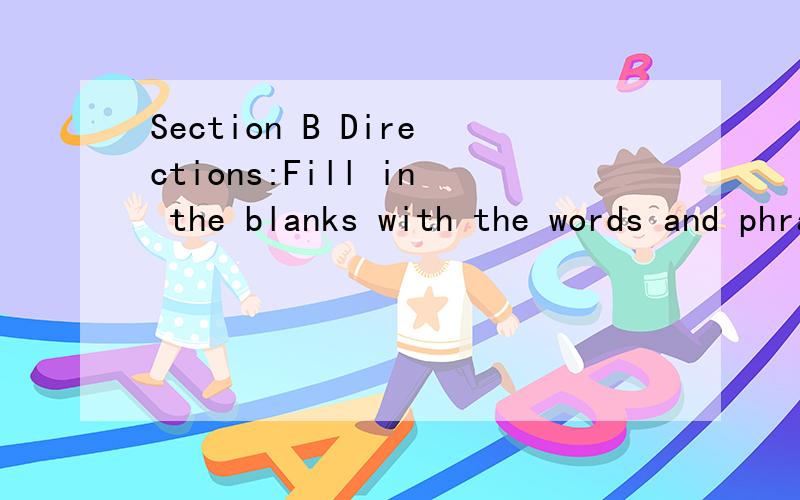Section B Directions:Fill in the blanks with the words and phrases provided below.blame contact property send for process aware courage run into worth gap1.He owns some valuable( )in the center of London.2.They showed great( )when they found out abou