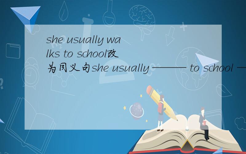 she usually walks to school改为同义句she usually ——— to school ————