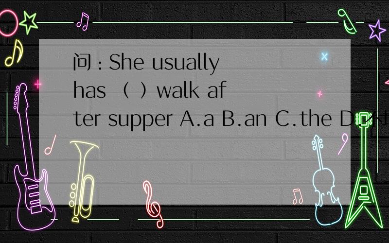 问：She usually has （ ）walk after supper A.a B.an C.the D.不填