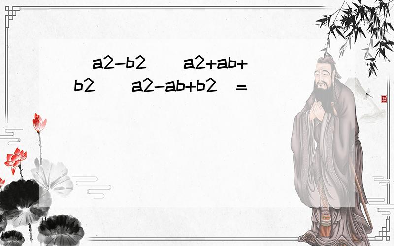 (a2-b2)(a2+ab+b2)(a2-ab+b2)=