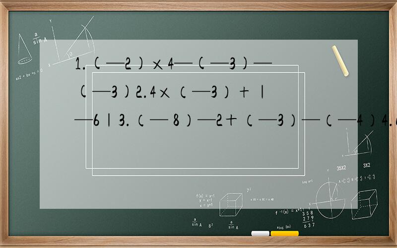 1.(—2)×4—(—3)—(—3)2.4×（—3）+｜—6｜3.（— 8）—2＋（—3）—（—4）4.6－（—2）—3要详细的计算过程、、急,老师要锻炼什么我们的计算题
