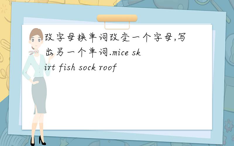 改字母换单词改变一个字母,写出另一个单词.mice skirt fish sock roof