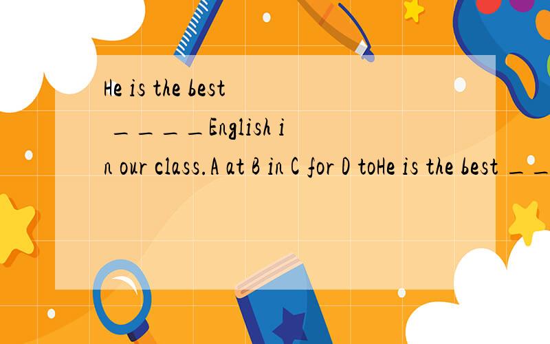 He is the best ____English in our class.A at B in C for D toHe is the best ____English in our class.A at B in C for D to 应该有个固定语法be good at sth.