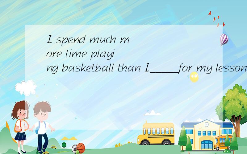 I spend much more time playing basketball than I_____for my lessons.A.spend to prepare B.do preparing C.do to prepare D.spend prepare