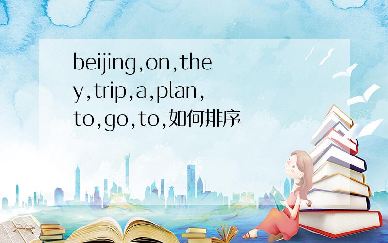 beijing,on,they,trip,a,plan,to,go,to,如何排序