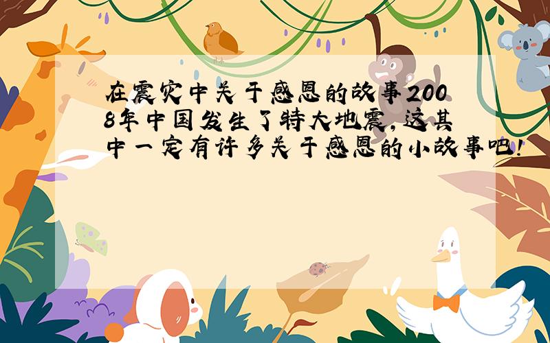 在震灾中关于感恩的故事2008年中国发生了特大地震,这其中一定有许多关于感恩的小故事吧!