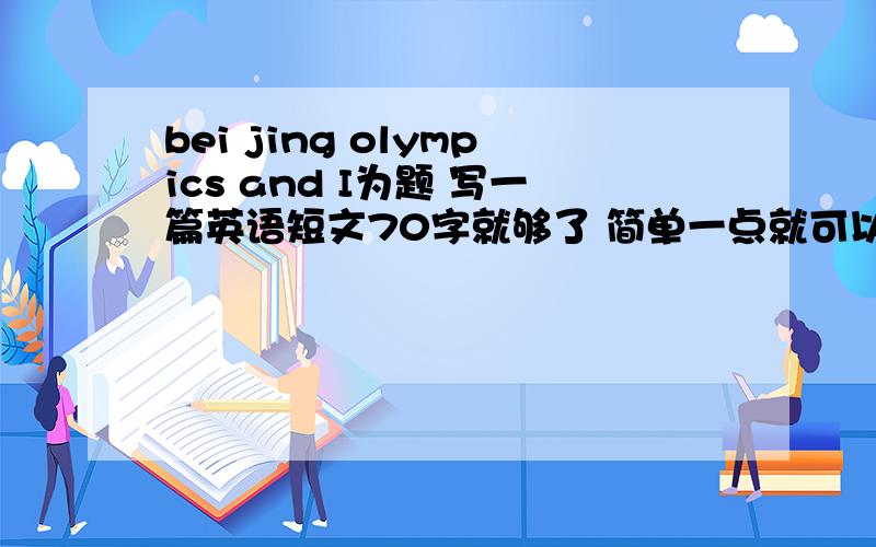 bei jing olympics and I为题 写一篇英语短文70字就够了 简单一点就可以了